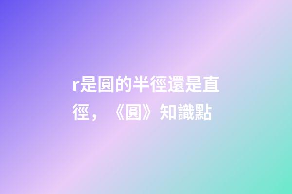 r是圓的半徑還是直徑，《圓》知識點(2)-第1張-觀點-玄機派