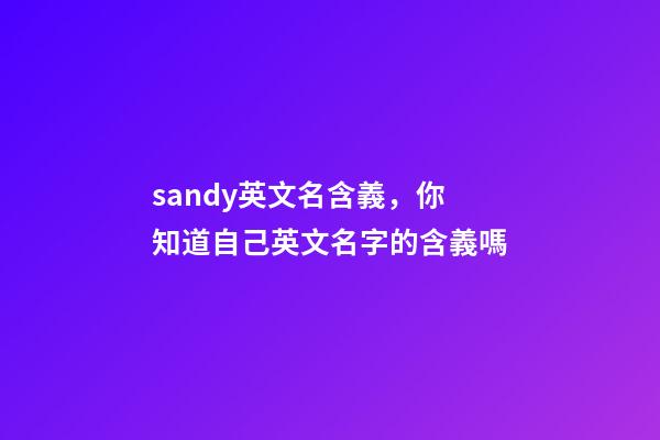 sandy英文名含義，你知道自己英文名字的含義嗎