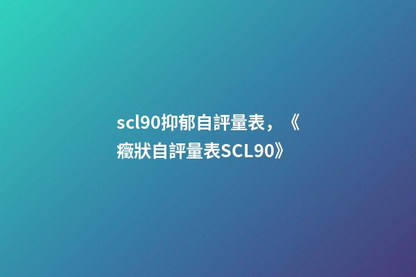 scl90抑郁自評量表，《癥狀自評量表SCL90》-第1張-觀點-玄機派