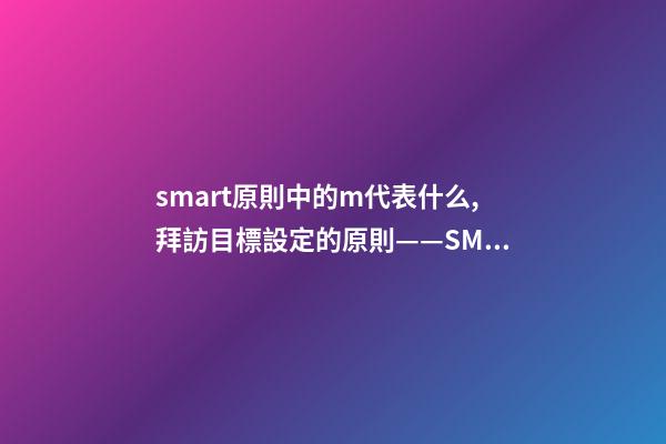 smart原則中的m代表什么,拜訪目標設定的原則——SMART-第1張-觀點-玄機派