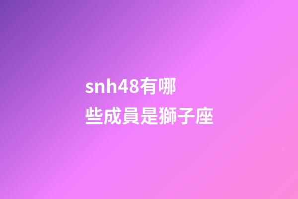 snh48有哪些成員是獅子座-第1張-星座運勢-玄機派
