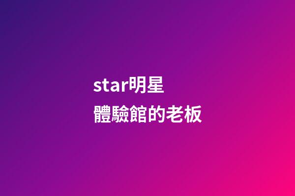 star明星體驗館的老板-第1張-星座運勢-玄機派