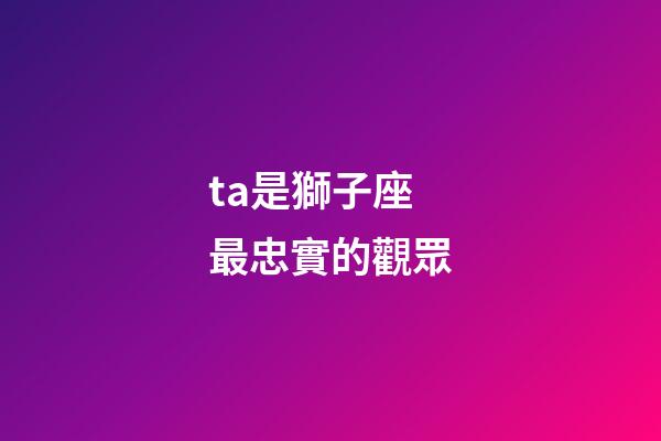 ta是獅子座最忠實的觀眾-第1張-星座運勢-玄機(jī)派