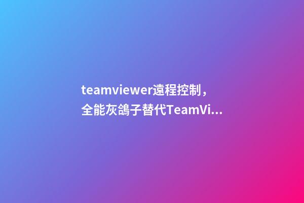 teamviewer遠程控制，全能灰鴿子替代TeamViewer的免費高幀率遠程控制軟件-第1張-觀點-玄機派