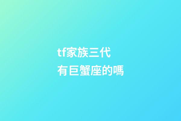 tf家族三代有巨蟹座的嗎-第1張-星座運勢-玄機派
