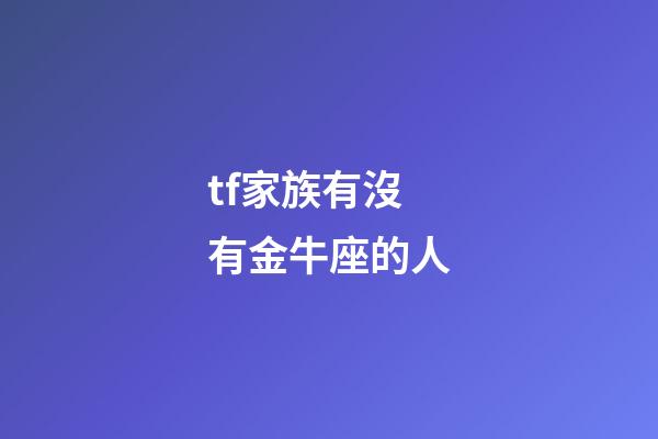 tf家族有沒有金牛座的人-第1張-星座運勢-玄機派