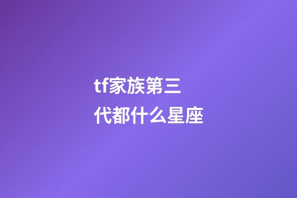 tf家族第三代都什么星座-第1張-星座運勢-玄機派
