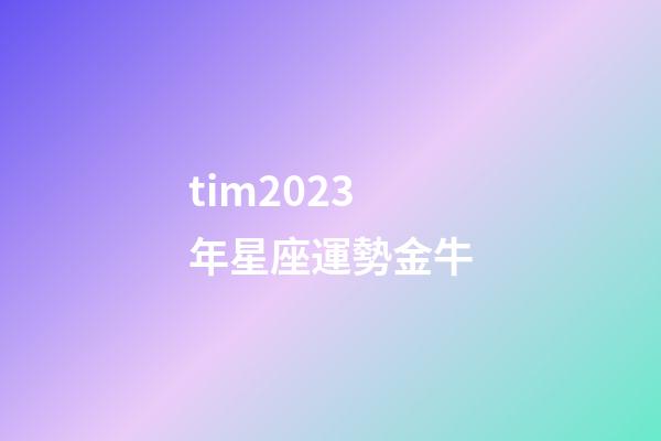 tim2023年星座運勢金牛-第1張-星座運勢-玄機派