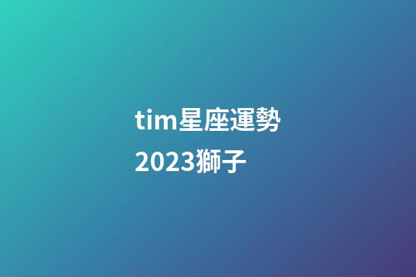 tim星座運勢2023獅子-第1張-星座運勢-玄機派