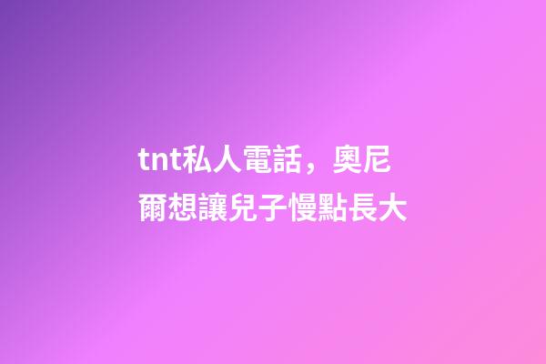 tnt私人電話，奧尼爾想讓兒子慢點長大-第1張-觀點-玄機派