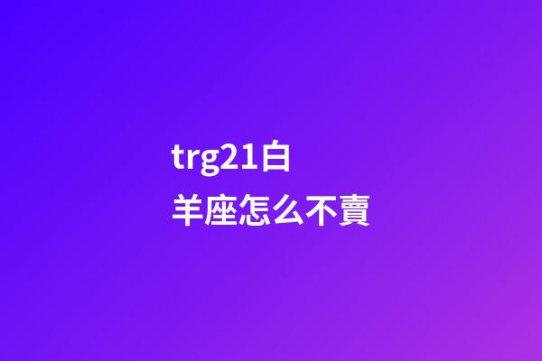 trg21白羊座怎么不賣-第1張-星座運勢-玄機派