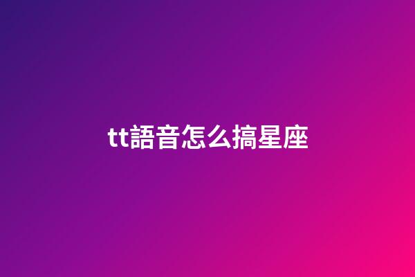 tt語音怎么搞星座-第1張-星座運勢-玄機派
