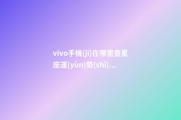 vivo手機(jī)在哪里查星座運(yùn)勢(shì)查詢