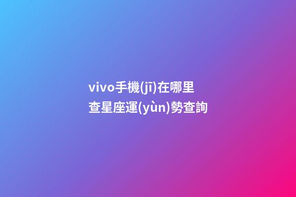vivo手機(jī)在哪里查星座運(yùn)勢查詢-第1張-星座運(yùn)勢-玄機(jī)派