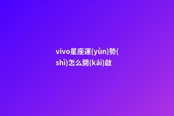 vivo星座運(yùn)勢(shì)怎么開(kāi)啟-第1張-星座運(yùn)勢(shì)-玄機(jī)派