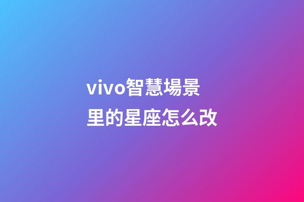 vivo智慧場景里的星座怎么改-第1張-星座運(yùn)勢-玄機(jī)派