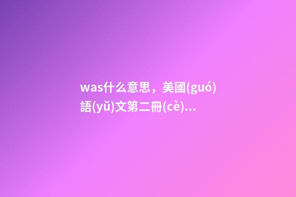 was什么意思，美國(guó)語(yǔ)文第二冊(cè)第11期陽(yáng)光女孩(一)-第1張-觀點(diǎn)-玄機(jī)派