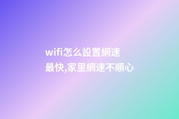 wifi怎么設置網速最快,家里網速不順心-第1張-觀點-玄機派