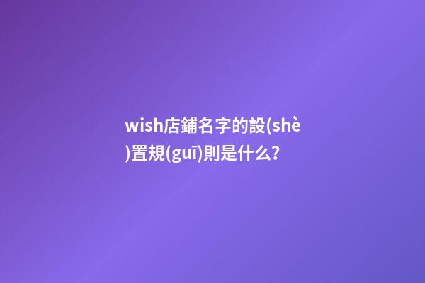wish店鋪名字的設(shè)置規(guī)則是什么？-第1張-店鋪起名-玄機(jī)派