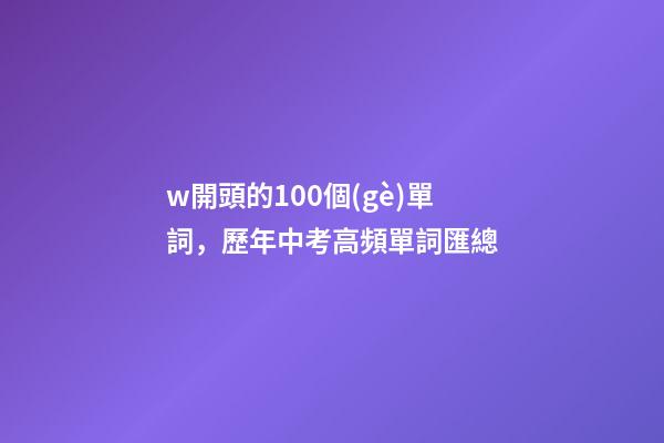 w開頭的100個(gè)單詞，歷年中考高頻單詞匯總-第1張-觀點(diǎn)-玄機(jī)派