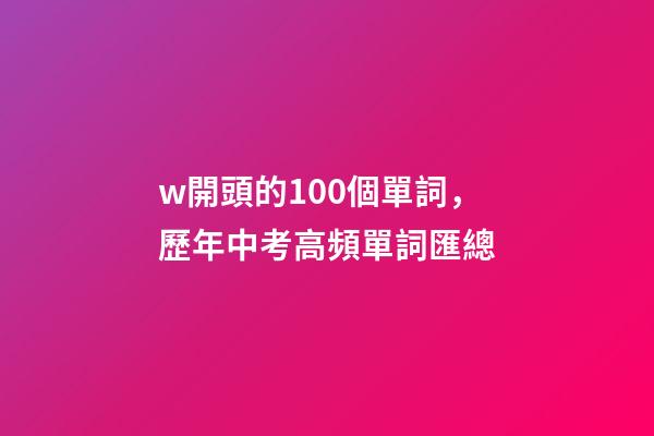 w開頭的100個單詞，歷年中考高頻單詞匯總-第1張-觀點-玄機派