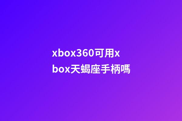 xbox360可用xbox天蝎座手柄嗎