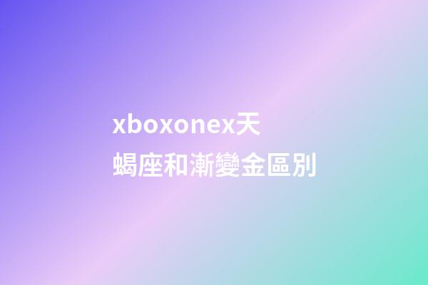 xboxonex天蝎座和漸變金區別-第1張-星座運勢-玄機派