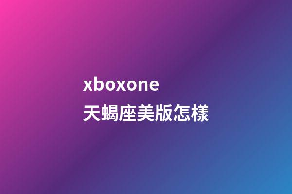 xboxone天蝎座美版怎樣-第1張-星座運勢-玄機派