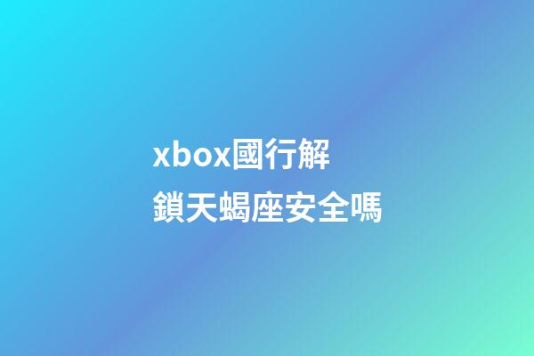 xbox國行解鎖天蝎座安全嗎