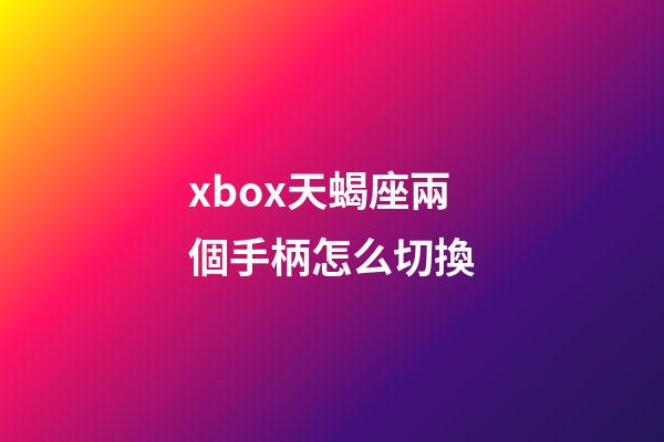 xbox天蝎座兩個手柄怎么切換-第1張-星座運勢-玄機派