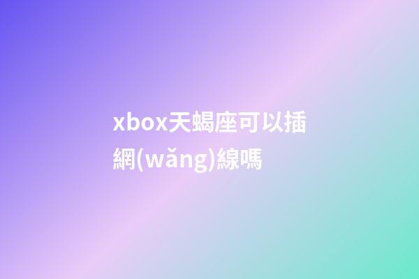 xbox天蝎座可以插網(wǎng)線嗎