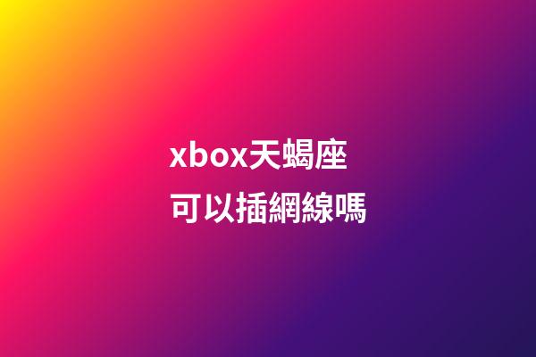 xbox天蝎座可以插網線嗎-第1張-星座運勢-玄機派
