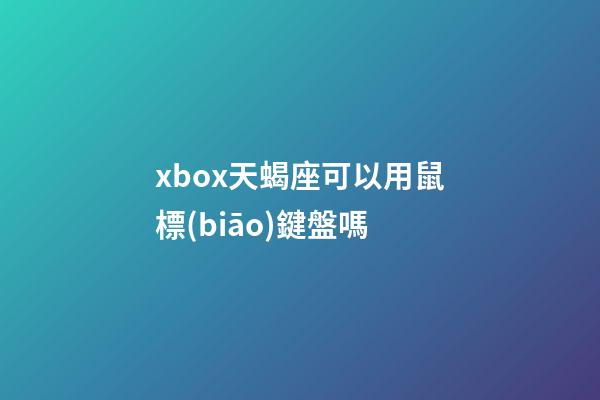xbox天蝎座可以用鼠標(biāo)鍵盤嗎-第1張-星座運(yùn)勢(shì)-玄機(jī)派