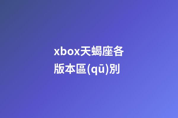 xbox天蝎座各版本區(qū)別
