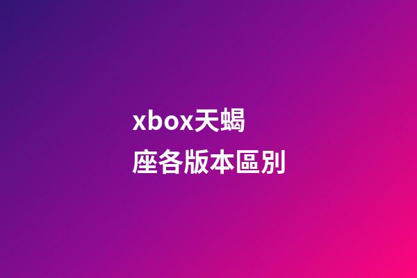 xbox天蝎座各版本區別