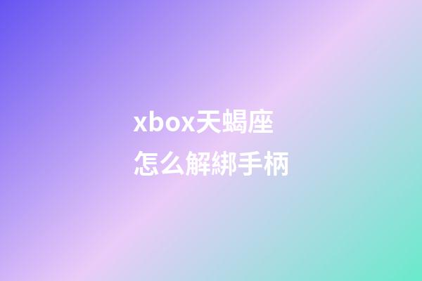 xbox天蝎座怎么解綁手柄