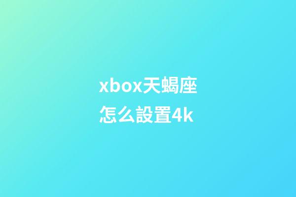 xbox天蝎座怎么設置4k-第1張-星座運勢-玄機派
