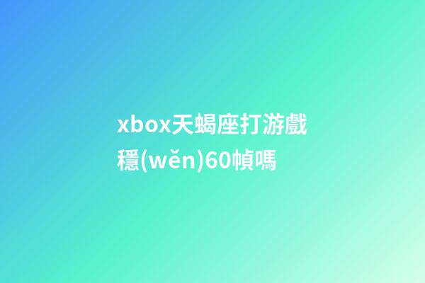 xbox天蝎座打游戲穩(wěn)60幀嗎-第1張-星座運勢-玄機派