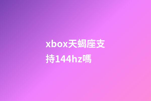 xbox天蝎座支持144hz嗎-第1張-星座運勢-玄機派