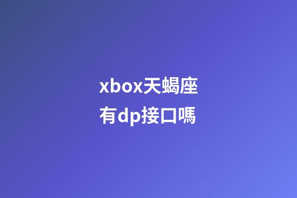xbox天蝎座有dp接口嗎-第1張-星座運勢-玄機派