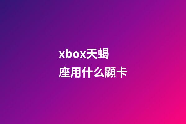 xbox天蝎座用什么顯卡-第1張-星座運勢-玄機派