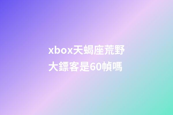 xbox天蝎座荒野大鏢客是60幀嗎