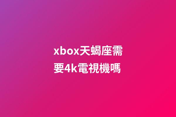 xbox天蝎座需要4k電視機嗎-第1張-星座運勢-玄機派