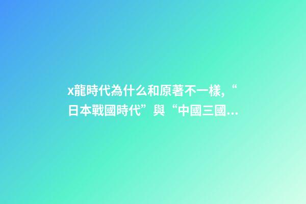 x龍時代為什么和原著不一樣,“日本戰國時代”與“中國三國時期”相差千年-第1張-觀點-玄機派