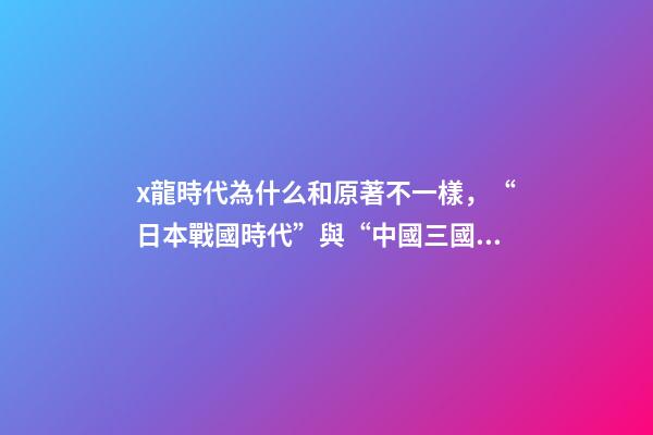 x龍時代為什么和原著不一樣，“日本戰國時代”與“中國三國時期”相差千年-第1張-觀點-玄機派