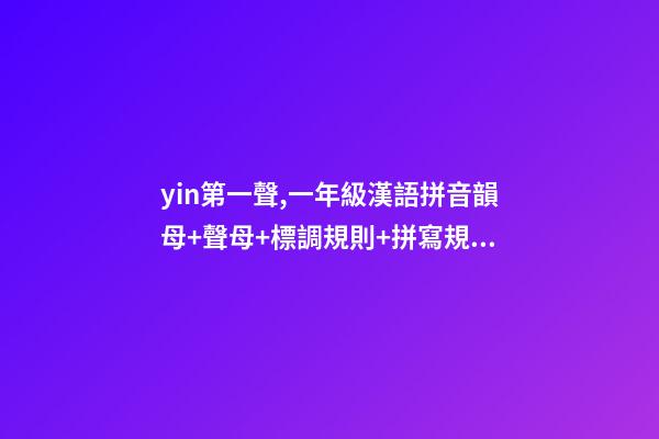 yin第一聲,一年級漢語拼音韻母+聲母+標調規則+拼寫規律-第1張-觀點-玄機派