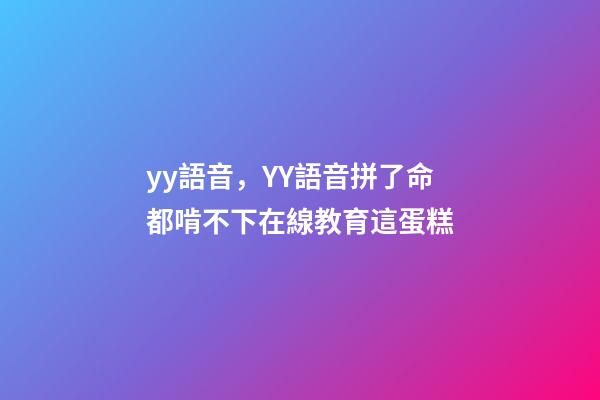 yy語音，YY語音拼了命都啃不下在線教育這蛋糕-第1張-觀點(diǎn)-玄機(jī)派