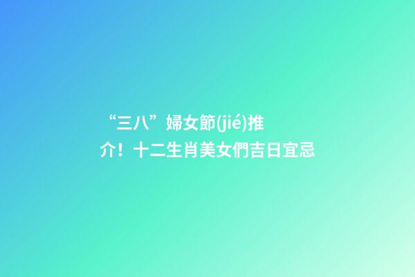 “三八”婦女節(jié)推介！十二生肖美女們吉日宜忌