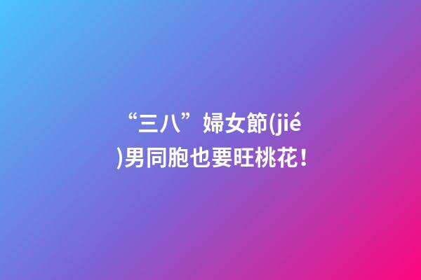 “三八”婦女節(jié)男同胞也要旺桃花！