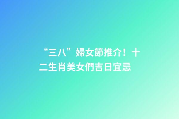 “三八”婦女節推介！十二生肖美女們吉日宜忌